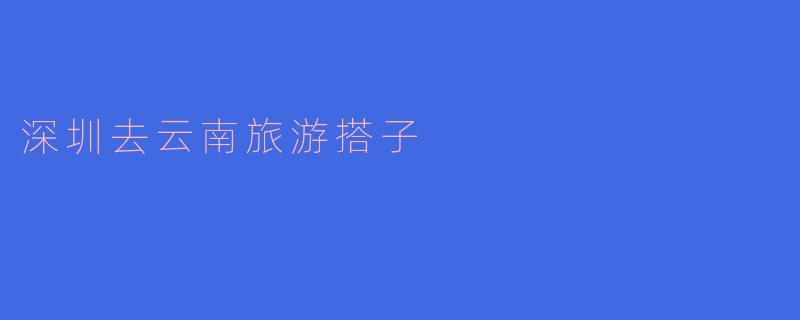 深圳去云南旅游搭子