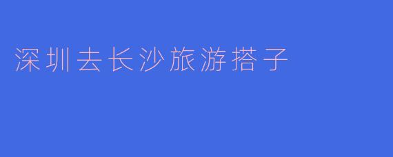 深圳去长沙旅游搭子