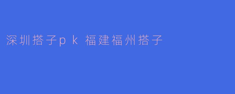 深圳搭子和福建福州搭子PK，哪个更胜一筹？