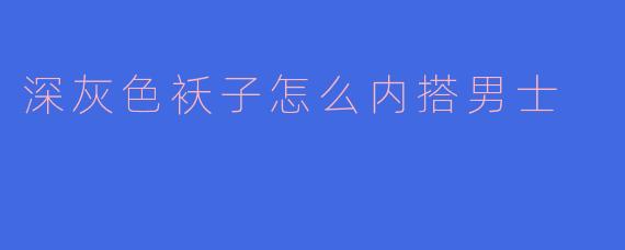 深灰色袄子怎么内搭男士