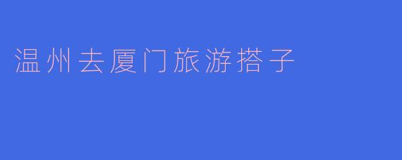 温州去厦门旅游，想找个搭子一起玩，有没有人一起？可以分摊费用，互相拍照，攻略已做好！