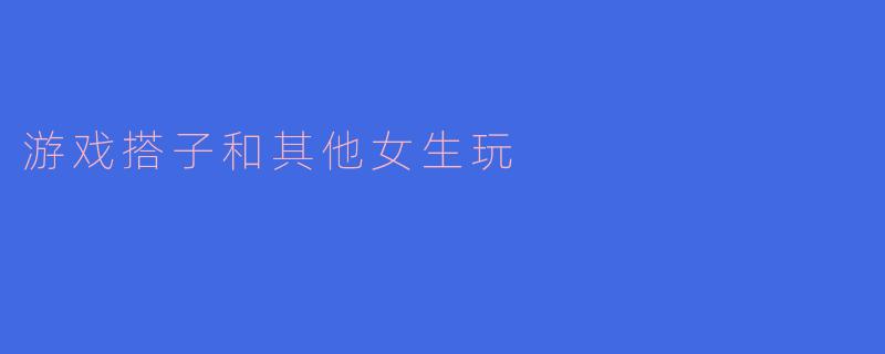 游戏搭子和其他女生玩