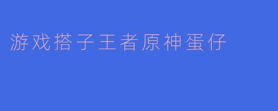游戏搭子王者原神蛋仔