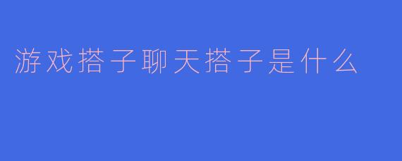 游戏搭子聊天搭子是什么