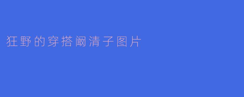 狂野的穿搭阚清子图片