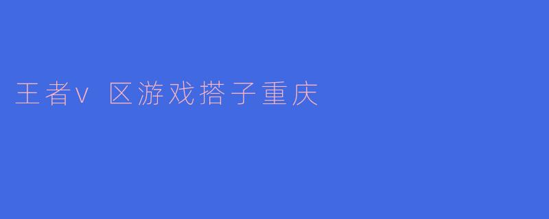 王者v区游戏搭子重庆