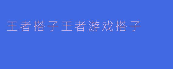 什么是“王者搭子”？怎么找到合适的游戏搭子一起上分？