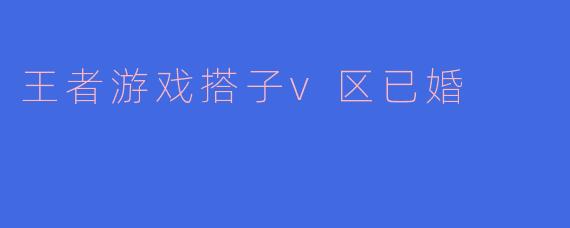王者游戏搭子v区已婚