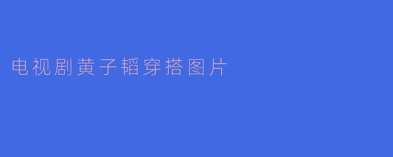 黄子韬在电视剧中的穿搭风格有什么特点？哪里可以找到相关图片？