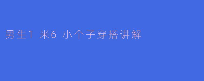 男生1米6小个子穿搭讲解