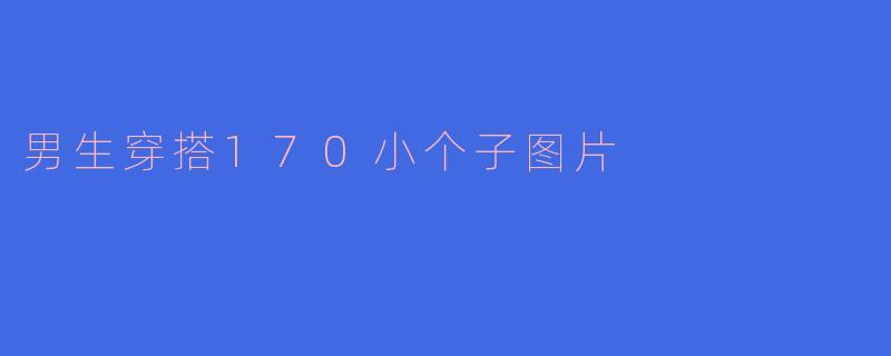 身高170cm左右的男生怎么穿显高？有没有搭配图片参考？