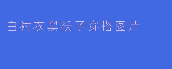 白衬衣黑袄子穿搭图片