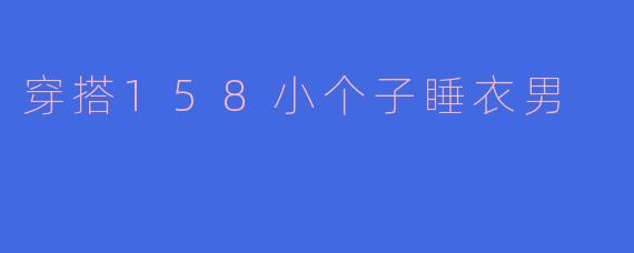 「158小个子男生睡衣穿搭指南：显高舒适两不误」