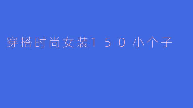 150cm的小个子女生如何穿搭显高又时尚？