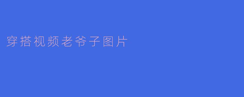这张穿搭视频里的老爷子图片，他的复古风格搭配有什么亮点？