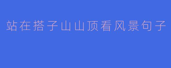 站在搭子山山顶,眼前的风景给你怎样的震撼?