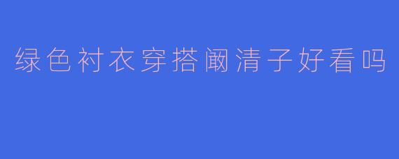 阚清子穿绿色衬衣的穿搭好看吗？