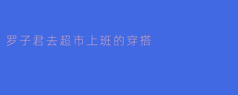 罗子君去超市上班的穿搭