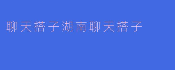 聊天搭子湖南聊天搭子