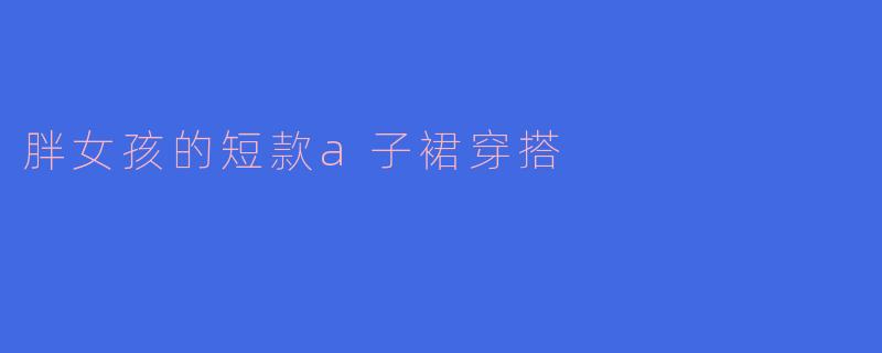 胖女孩的短款a子裙穿搭