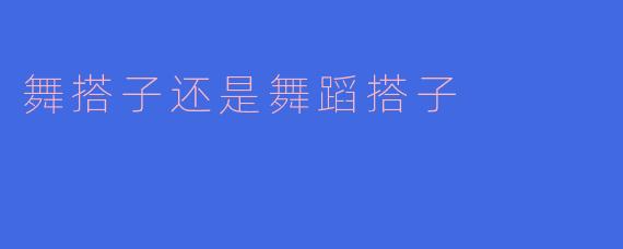 应该用“舞搭子”还是“舞蹈搭子”来指代一起练舞的伙伴？