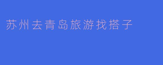 苏州去青岛旅游找搭子