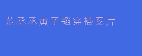 范丞丞黄子韬穿搭图片