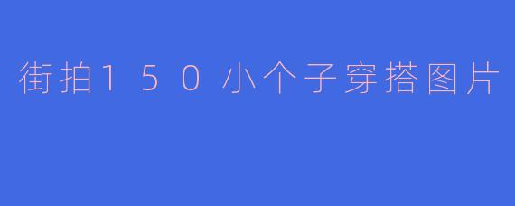150cm的小个子女生街拍穿搭有哪些显高技巧？