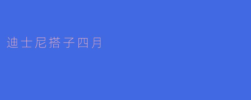 《四月迪士尼搭子指南：春日限定快乐，与谁同行最浪漫？》