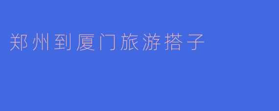 郑州到厦门旅游搭子