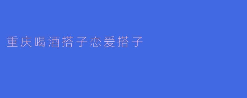 《重庆江湖：喝酒搭子是前奏，恋爱搭子是终章》