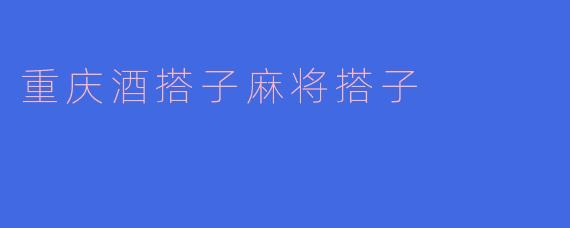 在重庆找“酒搭子”和“麻将搭子”有什么好去处或建议？