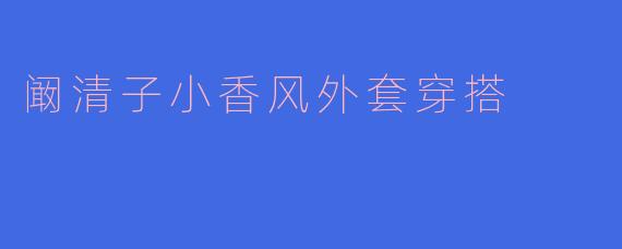 阚清子的小香风外套穿搭指南：优雅与时尚的完美碰撞