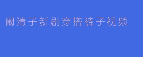 阚清子新剧穿搭解析：这条裤子凭什么成为今夏爆款？