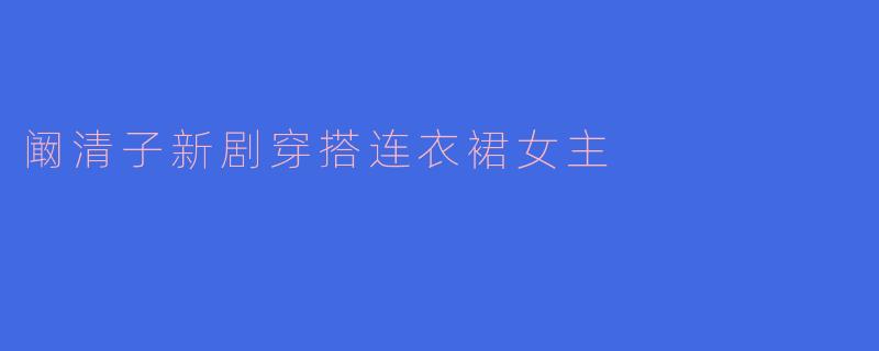 阚清子新剧穿搭连衣裙女主