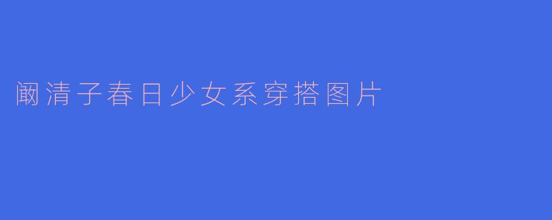 「阚清子春日少女感穿搭大赏!甜系配色+元气单品,解锁减龄秘籍」
