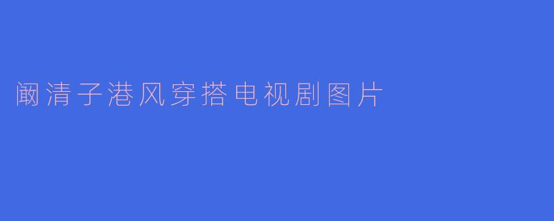 阚清子在哪些电视剧中有过经典的港风穿搭造型？