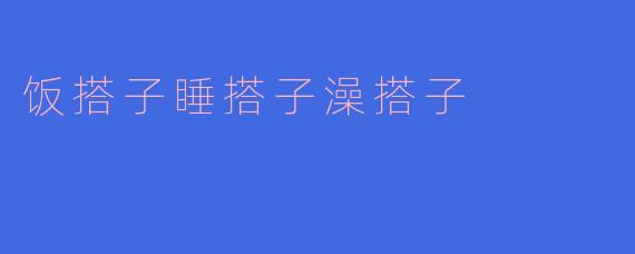 什么是“饭搭子”“睡搭子”“澡搭子”？这些词是形容什么关系的？