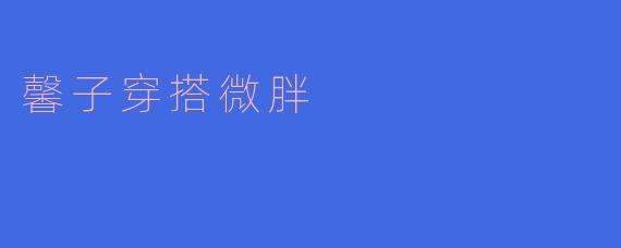 微胖女生如何像馨子一样穿出显瘦又时尚的效果？