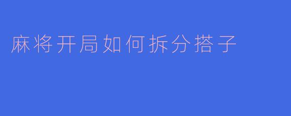 麻将开局如何拆分搭子