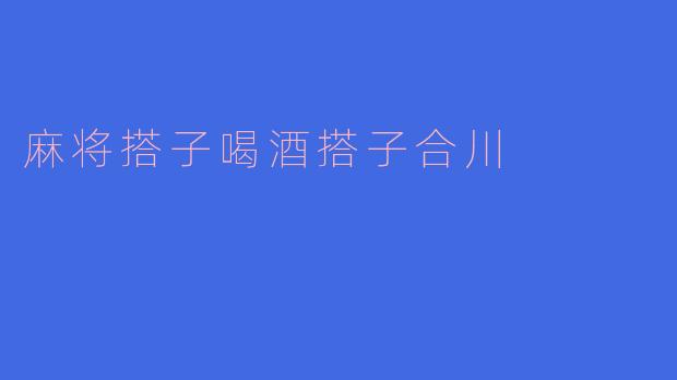 合川麻将搭子和喝酒搭子怎么找？有啥子好去处推荐没得？