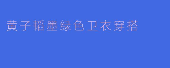 黄子韬墨绿色卫衣穿搭