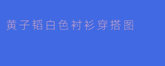 黄子韬白色衬衫穿搭图