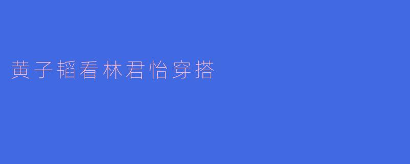 黄子韬看林君怡穿搭