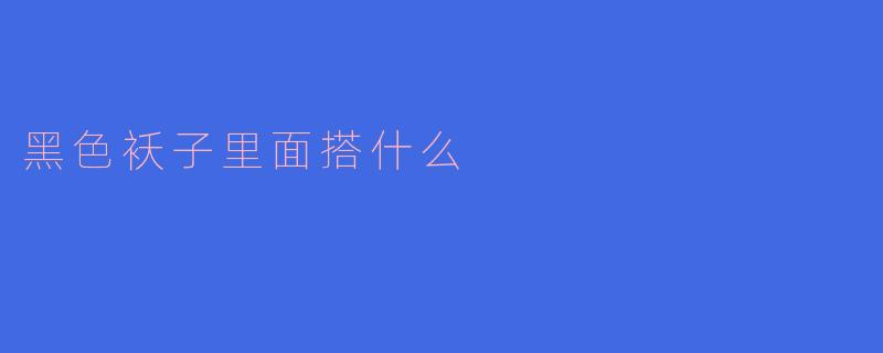 黑色袄子里面搭什么?5种内搭方案穿出高级感