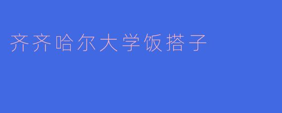 齐齐哈尔大学饭搭子