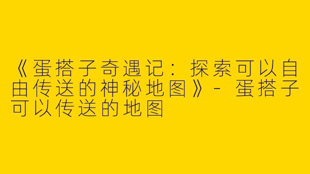 《蛋搭子奇遇记：探索可以自由传送的神秘地图》-蛋搭子可以传送的地图