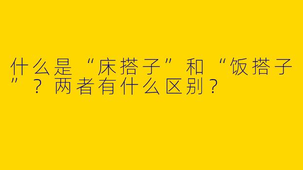 什么是“床搭子”和“饭搭子”？两者有什么区别？