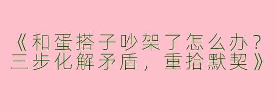《和蛋搭子吵架了怎么办？三步化解矛盾，重拾默契》