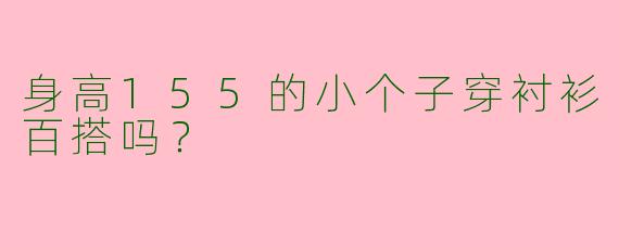 身高155的小个子穿衬衫百搭吗？